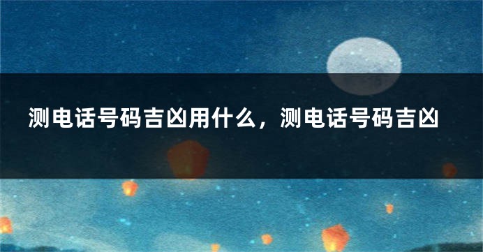 测电话号码吉凶用什么，测电话号码吉凶