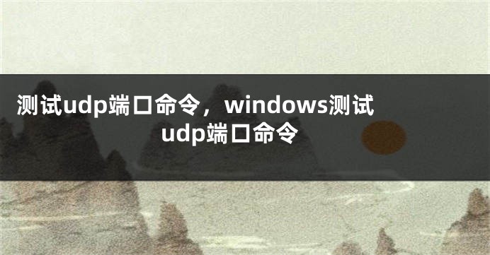 测试udp端口命令，windows测试udp端口命令