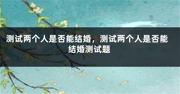 测试两个人是否能结婚，测试两个人是否能结婚测试题