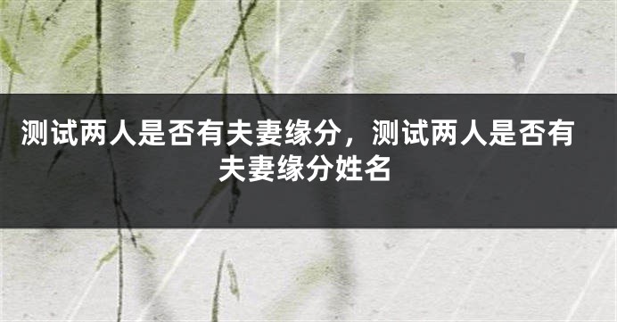 测试两人是否有夫妻缘分，测试两人是否有夫妻缘分姓名