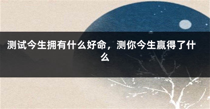 测试今生拥有什么好命，测你今生赢得了什么