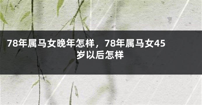 78年属马女晚年怎样，78年属马女45岁以后怎样