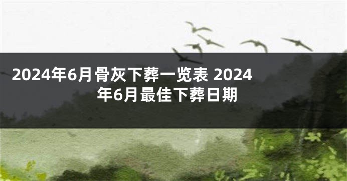 2024年6月骨灰下葬一览表 2024年6月最佳下葬日期