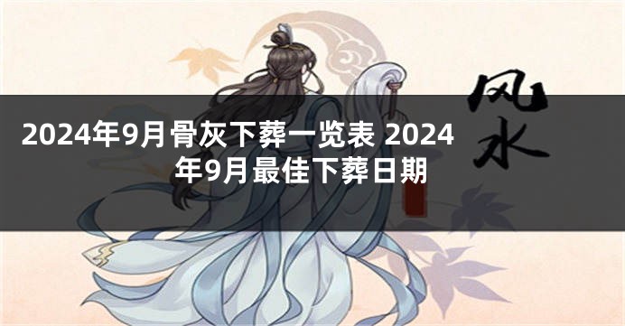 2024年9月骨灰下葬一览表 2024年9月最佳下葬日期