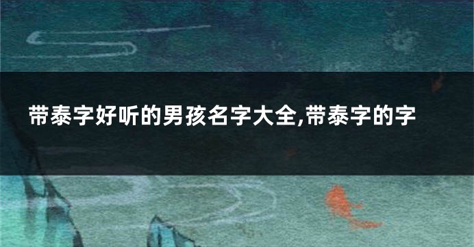 带泰字好听的男孩名字大全,带泰字的字