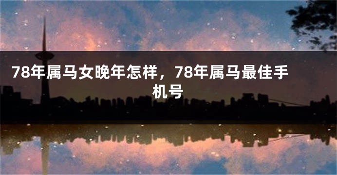 78年属马女晚年怎样，78年属马最佳手机号