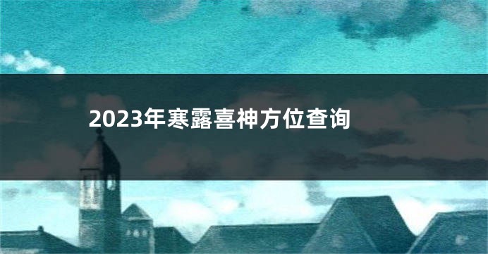 2023年寒露喜神方位查询