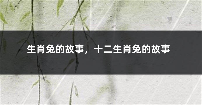 生肖兔的故事，十二生肖兔的故事