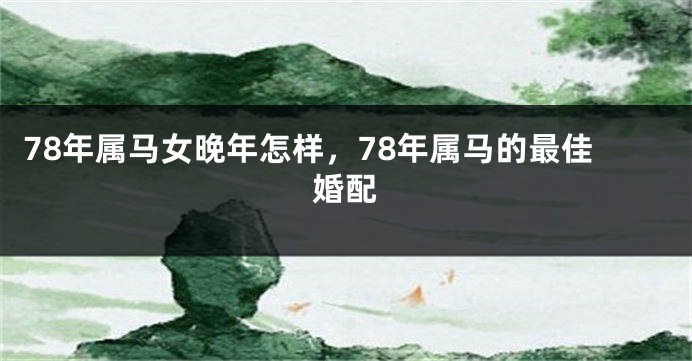 78年属马女晚年怎样，78年属马的最佳婚配