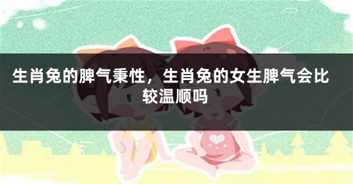 生肖兔的脾气秉性，生肖兔的女生脾气会比较温顺吗