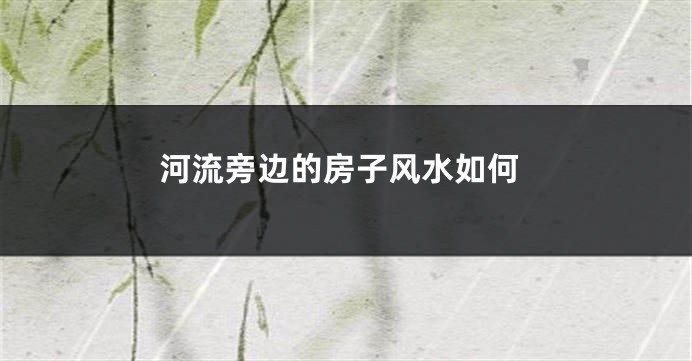 河流旁边的房子风水如何