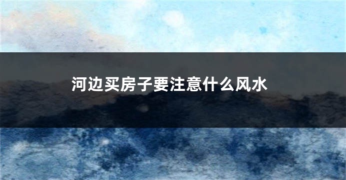 河边买房子要注意什么风水