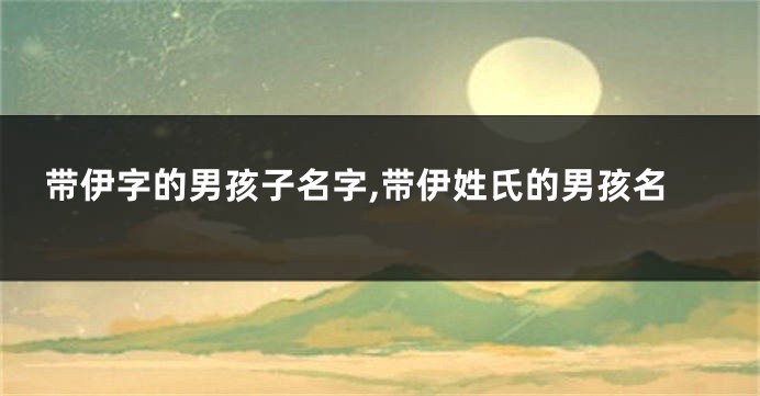 带伊字的男孩子名字,带伊姓氏的男孩名