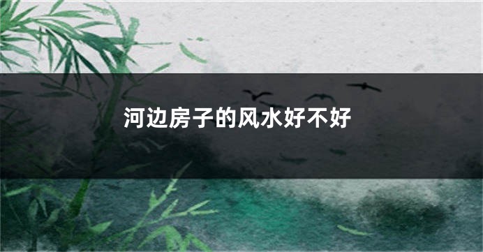 河边房子的风水好不好