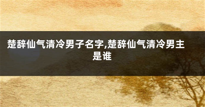 楚辞仙气清冷男子名字,楚辞仙气清冷男主是谁