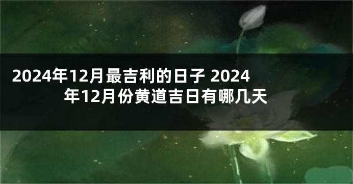 2024年12月最吉利的日子 2024年12月份黄道吉日有哪几天