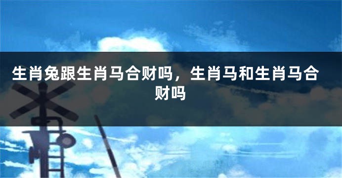 生肖兔跟生肖马合财吗，生肖马和生肖马合财吗