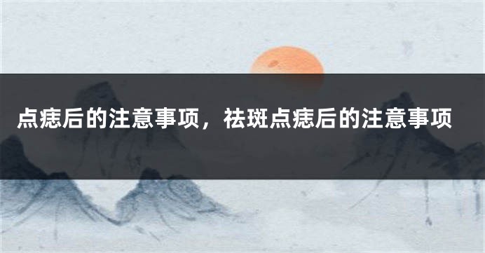 点痣后的注意事项，祛斑点痣后的注意事项