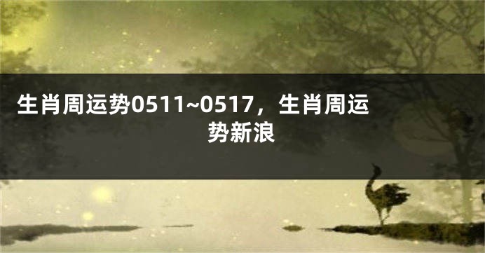 生肖周运势0511~0517，生肖周运势新浪