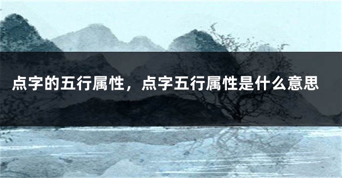 点字的五行属性，点字五行属性是什么意思