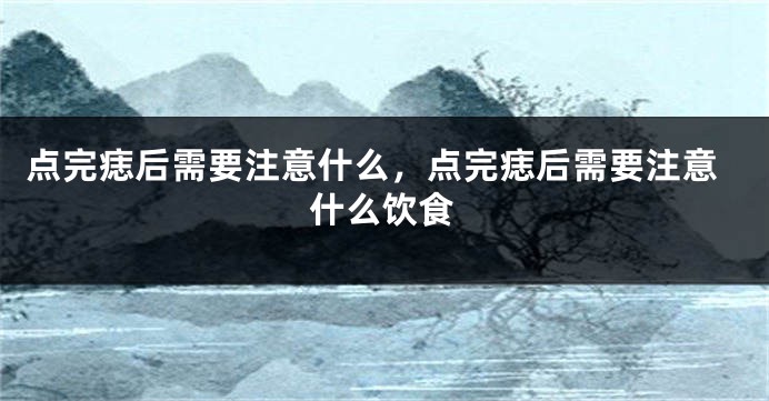 点完痣后需要注意什么，点完痣后需要注意什么饮食