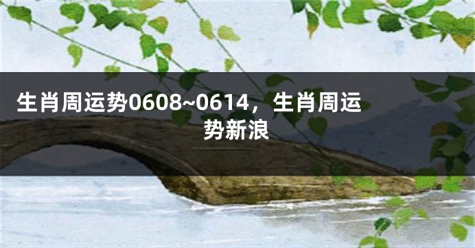 生肖周运势0608~0614，生肖周运势新浪