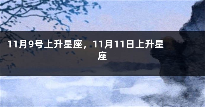 11月9号上升星座，11月11日上升星座