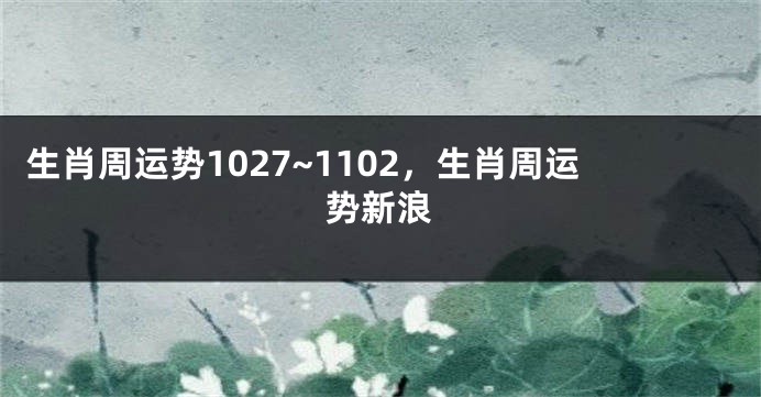 生肖周运势1027~1102，生肖周运势新浪