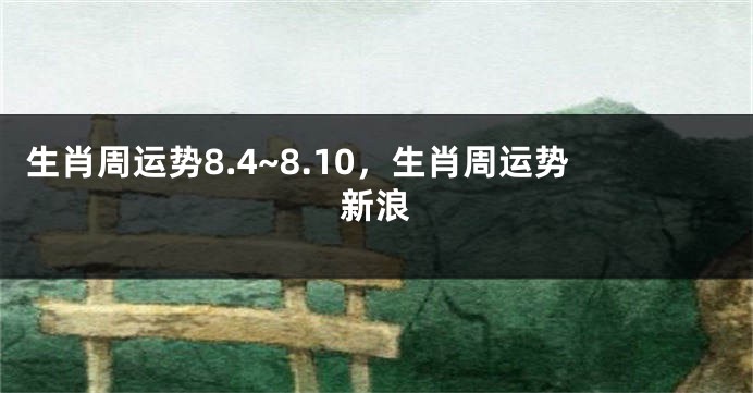 生肖周运势8.4~8.10，生肖周运势新浪