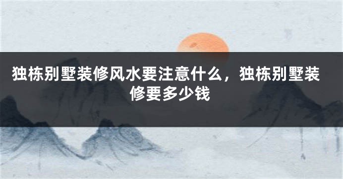 独栋别墅装修风水要注意什么，独栋别墅装修要多少钱