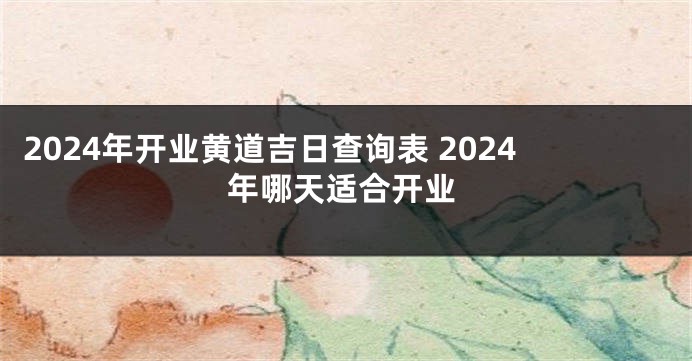 2024年开业黄道吉日查询表 2024年哪天适合开业