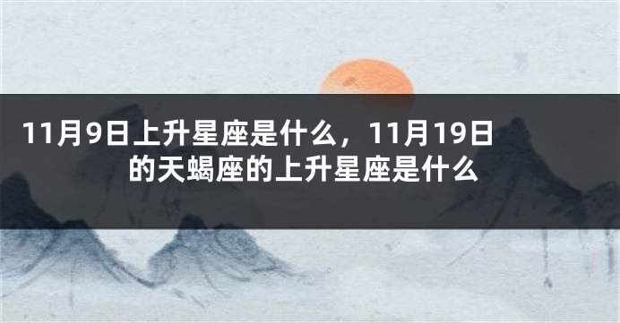 11月9日上升星座是什么，11月19日的天蝎座的上升星座是什么