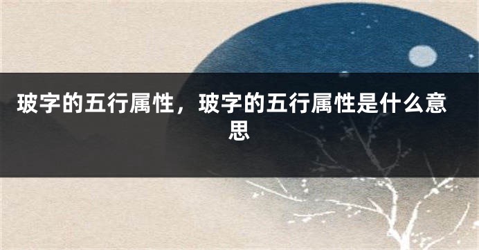 玻字的五行属性，玻字的五行属性是什么意思