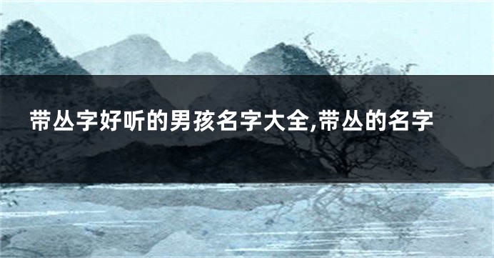 带丛字好听的男孩名字大全,带丛的名字