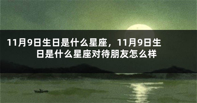 11月9日生日是什么星座，11月9日生日是什么星座对待朋友怎么样