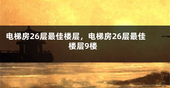 电梯房26层最佳楼层，电梯房26层最佳楼层9楼