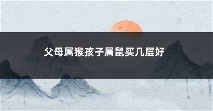 父母属猴孩子属鼠买几层好