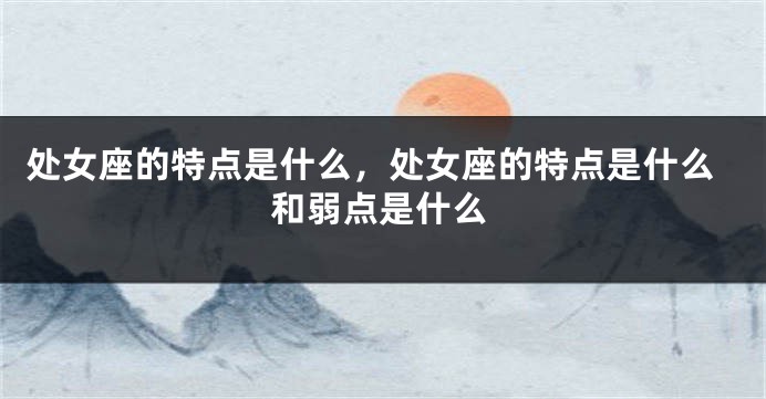 处女座的特点是什么，处女座的特点是什么和弱点是什么