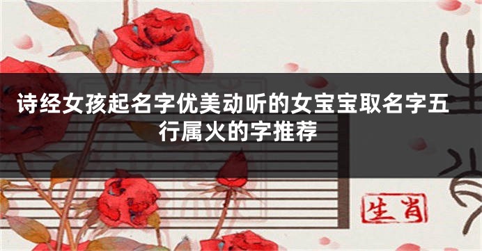 诗经女孩起名字优美动听的女宝宝取名字五行属火的字推荐