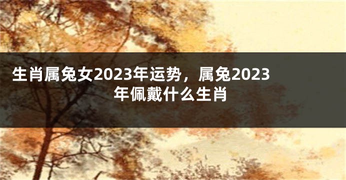 生肖属兔女2023年运势，属兔2023年佩戴什么生肖