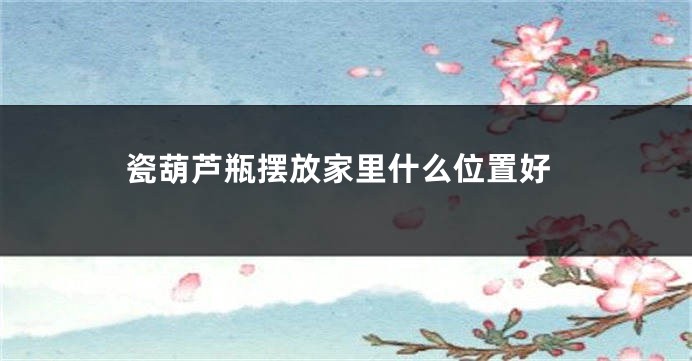 瓷葫芦瓶摆放家里什么位置好