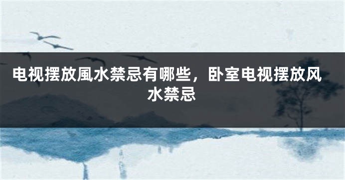 电视摆放風水禁忌有哪些，卧室电视摆放风水禁忌