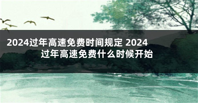 2024过年高速免费时间规定 2024过年高速免费什么时候开始