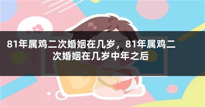 81年属鸡二次婚姻在几岁，81年属鸡二次婚姻在几岁中年之后