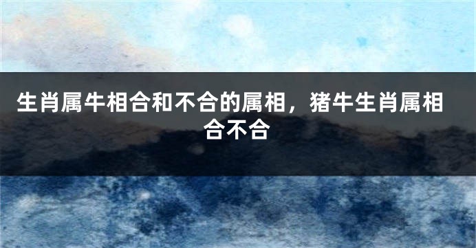 生肖属牛相合和不合的属相，猪牛生肖属相合不合