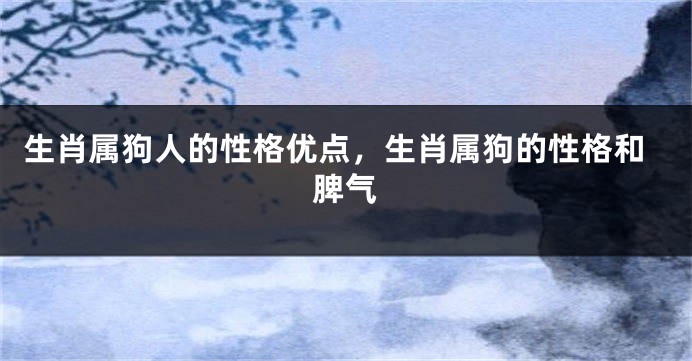 生肖属狗人的性格优点，生肖属狗的性格和脾气