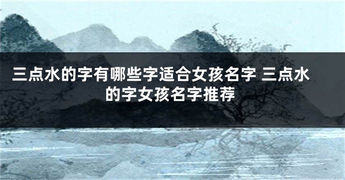 三点水的字有哪些字适合女孩名字 三点水的字女孩名字推荐