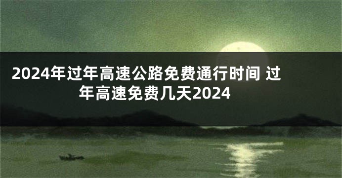 2024年过年高速公路免费通行时间 过年高速免费几天2024