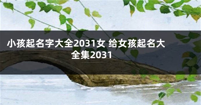 小孩起名字大全2031女 给女孩起名大全集2031