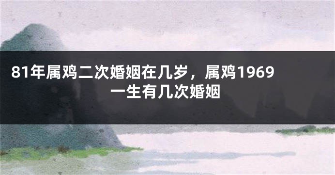 81年属鸡二次婚姻在几岁，属鸡1969一生有几次婚姻